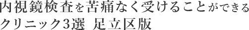 内視鏡検査を苦痛なく受けることができる クリニック3選　足立区版